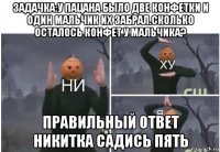 задачка:у пацана было две конфетки и один мальчик их забрал.сколько осталось конфет у мальчика? правильный ответ никитка садись пять