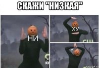 скажи "низкая" 