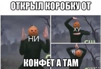 открыл коробку от конфет а там