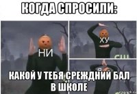 когда спросили: какой у тебя среждний бал в школе