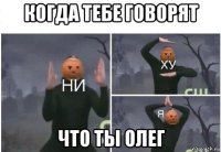 когда тебе говорят что ты олег