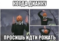 когда дианку просишь идти рожать