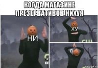 когда магазине презервативов нихуя 