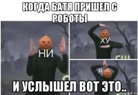 когда батя пришел с роботы и услышел вот это..