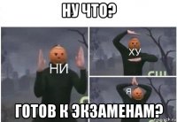 ну что? готов к экзаменам?