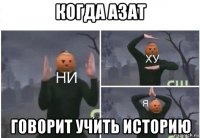 когда азат говорит учить историю