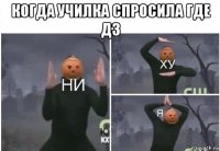 когда училка спросила где дз 