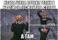 когда швед врубил телик в надежде посмотреть спорт1 а там...