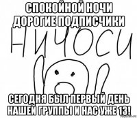 спокойной ночи дорогие подписчики сегодня был первый день нашей группы и нас уже 13!