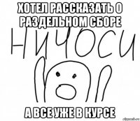 хотел рассказать о раздельном сборе а все уже в курсе