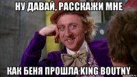 ну давай, расскажи мне как беня прошла king boutny