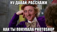 ну давай, расскажи как ты покупала photoshop