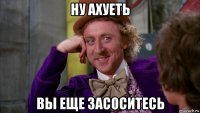 ну ахуеть вы еще засоситесь