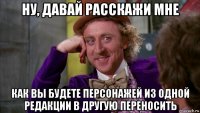 ну, давай расскажи мне как вы будете персонажей из одной редакции в другую переносить