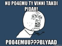 nu po4emu ty vinni takoi pidar! poo4emuu???blyaad