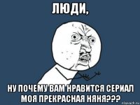 люди, ну почему вам нравится сериал моя прекрасная няня???