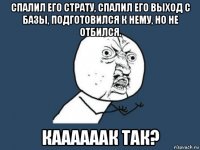 спалил его страту, спалил его выход с базы, подготовился к нему, но не отбился. каааааак так?