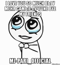 i love you so much вы у меня самые лучшие bye my friends mj-pari_official