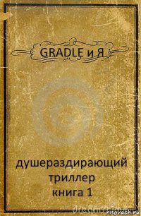 GRADLE и Я душераздирающий триллер
книга 1