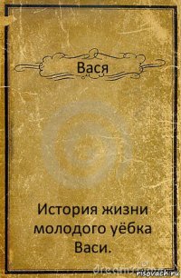 Вася История жизни молодого уёбка Васи.