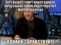 берт вышел, спирт нашел ошибку, юрец сказал хуйню,лидер работает, морган как учеба однако здравствуйте