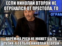 если николай второй не отрекался от престола, то царём на руси не может быть путин, а только николай второй