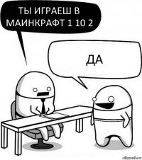 ты играеш в маинкрафт 1 10 2 да