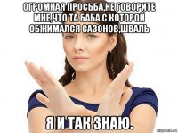 огромная просьба,не говорите мне,что та баба,с которой обжимался сазонов,шваль я и так знаю.