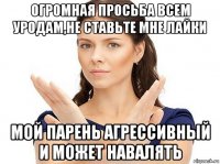 огромная просьба всем уродам,не ставьте мне лайки мой парень агрессивный и может навалять