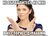 не обращайтесь ко мне я не спорю с дураками