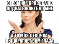 огромная просьба не подкатывайте ко мне а то моя девочка выцарапает вам глаза