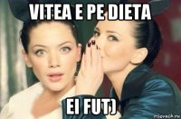 vitea e pe dieta ei fut)