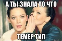 а ты знала то что темер тип