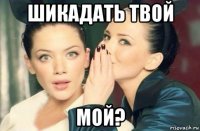 шикадать твой мой?