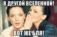 в другой вселенной! вот же бля!