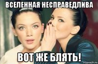 вселенная несправедлива вот же блять!