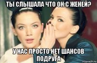 ты слышала что он с женей? у нас просто нет шансов подруга