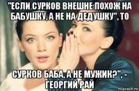 "если сурков внешне похож на бабушку, а не на дедушку", то сурков баба, а не мужик?", - георгий рай