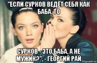 "если сурков ведёт себя как баба, то сурков - это баба, а не мужик?", - георгий рай