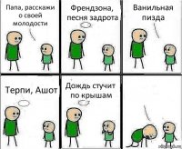 Папа, расскажи о своей молодости Френдзона, песня задрота Ванильная пизда Терпи, Ашот Дождь стучит по крышам 