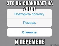 это выскакивает на учёбе и перемене