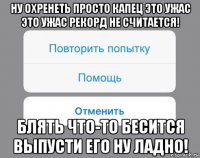 ну охренеть просто капец это ужас это ужас рекорд не считается! блять что-то бесится выпусти его ну ладно!