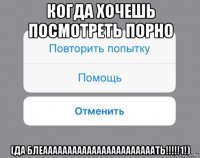 когда хочешь посмотреть порно (да блеааааааааааааааааааааааать!!!!!1!)