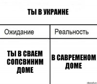 ты в украине ты в сваем сопсвиним доме в савременом доме