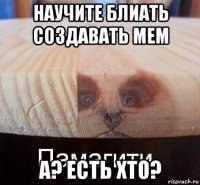 научите блиать создавать мем а? есть хто?