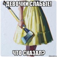 девочки слабые! что сказал?