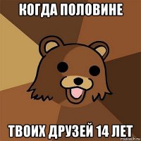 когда половине твоих друзей 14 лет