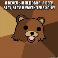 я весёлый педобир! я бегу, бегу, бегу! и убить тебя хочу! 