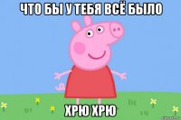 что бы у тебя всё было хрю хрю