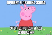 привет я свинка жопа это я джордж а где джордж?